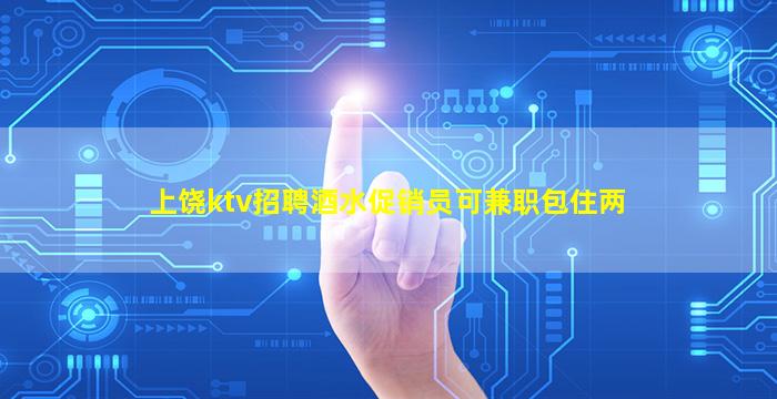 上饶ktv招聘酒水促销员可兼职包住两